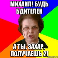 михаил! будь бдителен а ты, захар, получаешь 2!