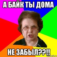 а байк ты дома не забыл??!!