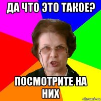 да что это такое? посмотрите на них