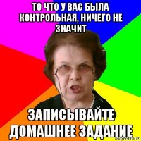 то что у вас была контрольная, ничего не значит записывайте домашнее задание