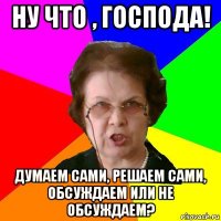 ну что , господа! думаем сами, решаем сами, обсуждаем или не обсуждаем?