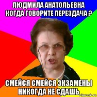 людмила анатольевна когда говорите перездача ? смейся смейся экзамены никогда не сдашь