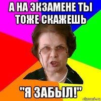 а на экзамене ты тоже скажешь "я забыл!"