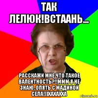 так лелюк!встаань... расскажи мне что такое валентность?!!ммм я не знаю..опять с мадиной села!))хахахха