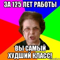 за 125 лет работы вы самый худший класс!