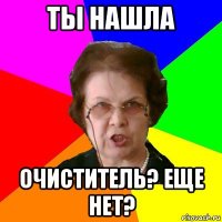 ты нашла очиститель? еще нет?