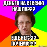 деньги на сессию нашла??? еще нет??? почему???