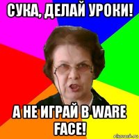 сука, делай уроки! а не играй в ware face!