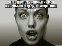 через шесть рукопожатий мои микробы передадутся анджелине джоли. 