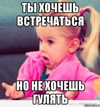 ты хочешь встречаться но не хочешь гулять