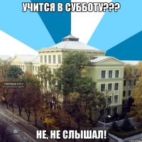 учится в субботу??? не, не слышал!