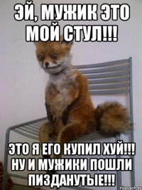 эй, мужик это мой стул!!! это я его купил хуй!!! ну и мужики пошли пизданутые!!!