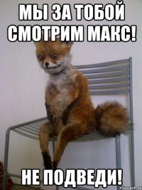 мы за тобой смотрим макс! не подведи!