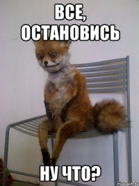 все, остановись ну что?