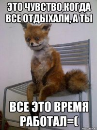 это чувство,когда все отдыхали, а ты все это время работал=(