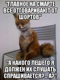 "главное на смарте все отговаривают от шортов" "а какого лешего я должен их слушать спрашивается?... а?"