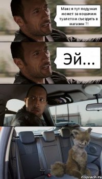 Макс я тут подумал может за кошачим туалетом съездить в магазин ?! Эй...