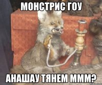 монстрис гоу анашау тянем ммм?