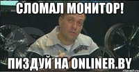 сломал монитор! пиздуй на onliner.by