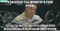 я захерацу тебе монитор в твой iphone что бы ты мог посмотреть кинцо пока выёбываешься яблочным смартфоном