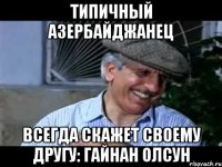 типичный азербайджанец всегда скажет своему другу: гайнан олсун