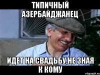 типичный азербайджанец идет на свадьбу,не зная к кому