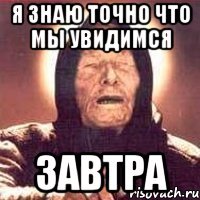 я знаю точно что мы увидимся завтра