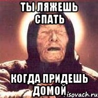 ты ляжешь спать когда придешь домой