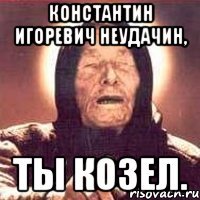 константин игоревич неудачин, ты козел.