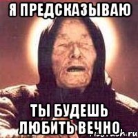 я предсказываю ты будешь любить вечно