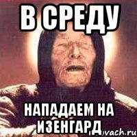 в среду нападаем на изенгард