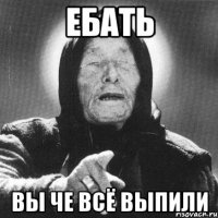 ебать вы че всё выпили