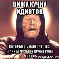 вижу кучку идиотов которые думают что все жанры музыки кроме рока говно