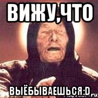 вижу,что выёбываешься:d