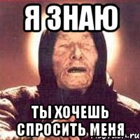 я знаю ты хочешь спросить меня