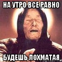 на утро все равно будешь лохматая