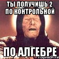 ты получишь 2 по контрольной по алгебре
