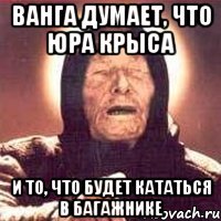 ванга думает, что юра крыса и то, что будет кататься в багажнике