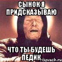 сынок я придсказываю что ты будешь педик
