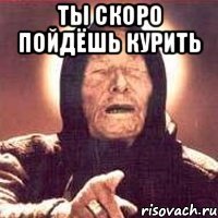 ты скоро пойдёшь курить 