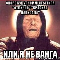 скоро будут комменты типа "отлично", "красиво написала" или я не ванга