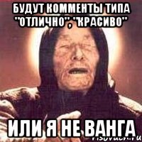 будут комменты типа "отлично", "красиво" или я не ванга