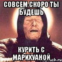 совсем скоро ты будешь курить с марихуаной