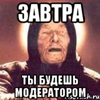 завтра ты будешь модератором