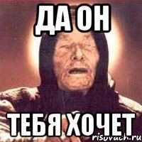 да он тебя хочет