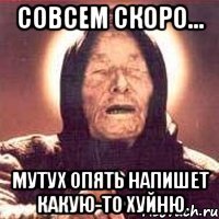 совсем скоро... мутух опять напишет какую-то хуйню