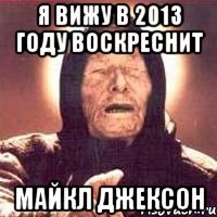 я вижу в 2013 году воскреснит майкл джексон