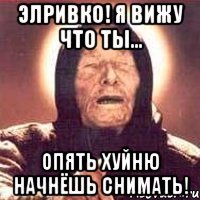 элривко! я вижу что ты... опять хуйню начнёшь снимать!