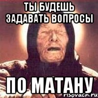 ты будешь задавать вопросы по матану