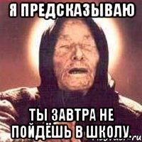 я предсказываю ты завтра не пойдёшь в школу.